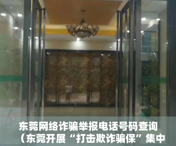 东莞网络诈骗举报电话号码查询（东莞开展“打击欺诈骗保”集中宣传（附举报电话））