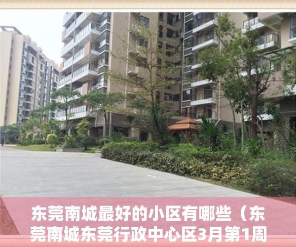 东莞南城最好的小区有哪些（东莞南城东莞行政中心区3月第1周均价20389元平，最贵的小区均价超过4万平）