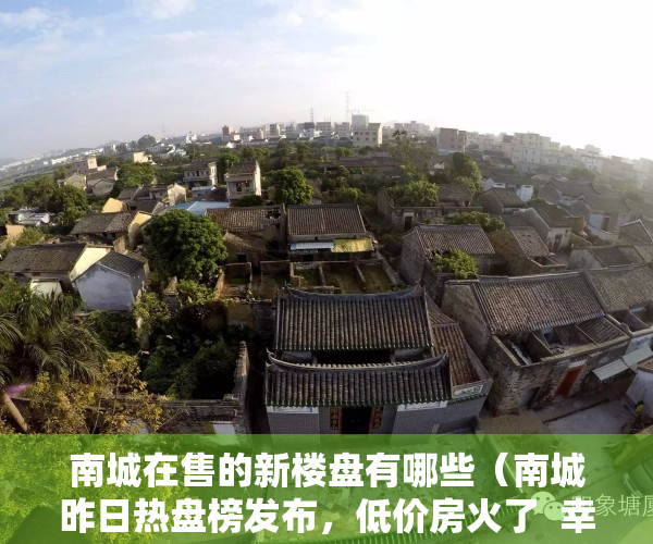 南城在售的新楼盘有哪些（南城昨日热盘榜发布，低价房火了  幸福里有好房）