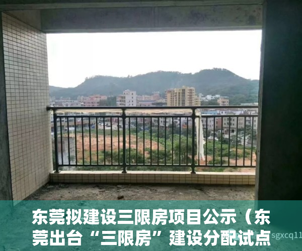 东莞拟建设三限房项目公示（东莞出台“三限房”建设分配试点方案：按总价50%购买一半产权，一定年限后可获完全产权）