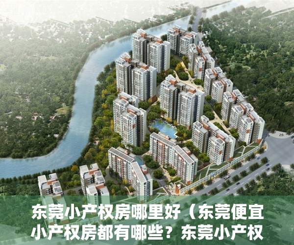东莞小产权房哪里好（东莞便宜小产权房都有哪些？东莞小产权房有报建手续吗？）