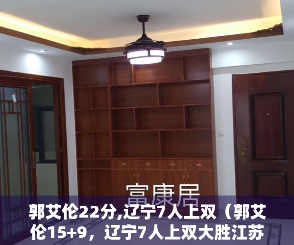郭艾伦22分,辽宁7人上双（郭艾伦15+9，辽宁7人上双大胜江苏！力压广东继续排名第二！）