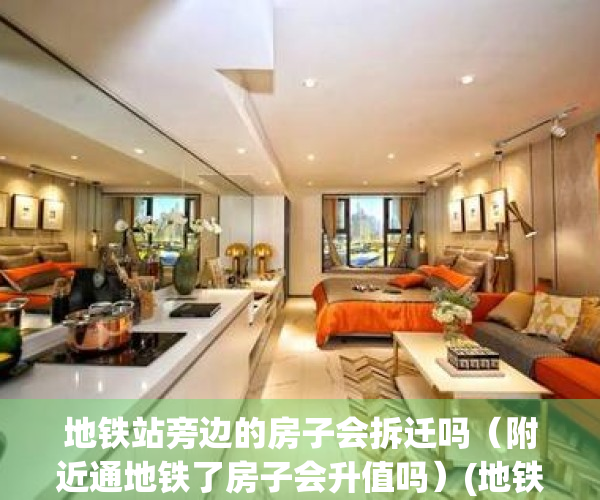 地铁站旁边的房子会拆迁吗（附近通地铁了房子会升值吗）(地铁站旁房价会涨吗)