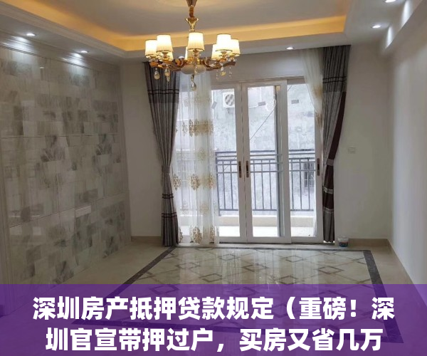 深圳房产抵押贷款规定（重磅！深圳官宣带押过户，买房又省几万块）(深圳房产抵押贷款能贷多少,能贷几年)