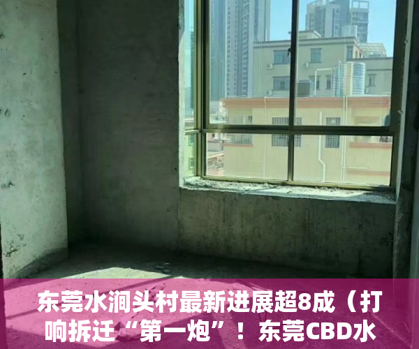 东莞水涧头村最新进展超8成（打响拆迁“第一炮”！东莞CBD水涧头首批9户拆迁户签订协议）