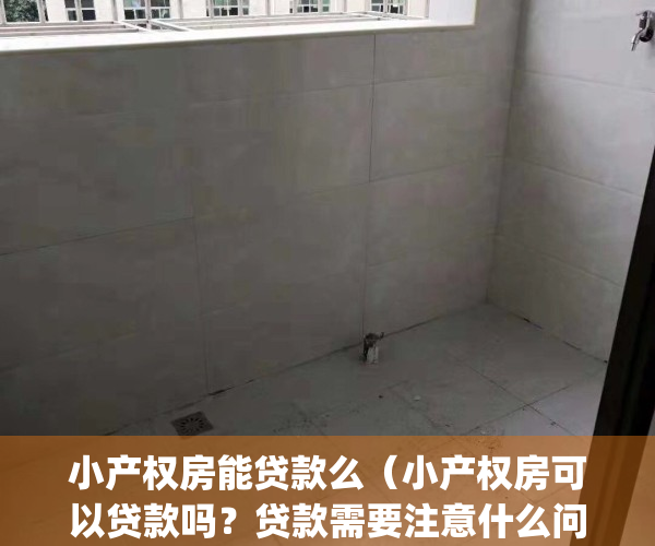 小产权房能贷款么（小产权房可以贷款吗？贷款需要注意什么问题？）(小产权房是否可以贷款)