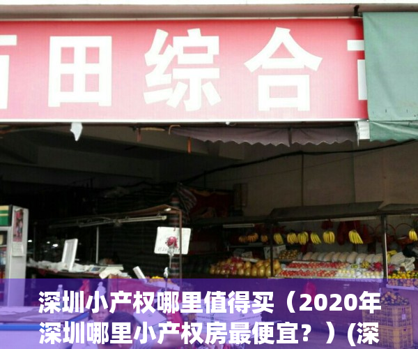 深圳小产权哪里值得买（2020年深圳哪里小产权房最便宜？）(深圳哪里的小产权房值得买)