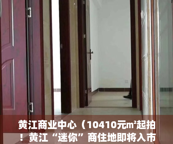 黄江商业中心（10410元㎡起拍！黄江“迷你”商住地即将入市！）(黄江有哪些购物广场)
