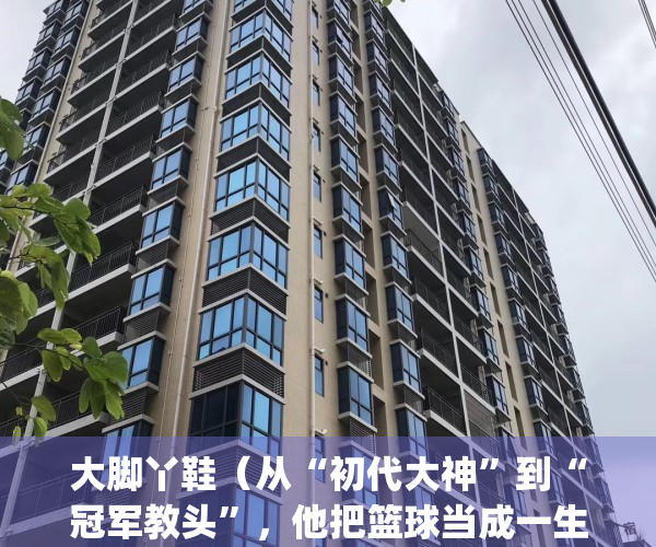 大脚丫鞋（从“初代大神”到“冠军教头”，他把篮球当成一生挚爱）(大脚丫鞋店网上商城)