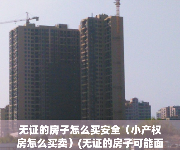 无证的房子怎么买安全（小产权房怎么买卖）(无证的房子可能面临哪些问题)