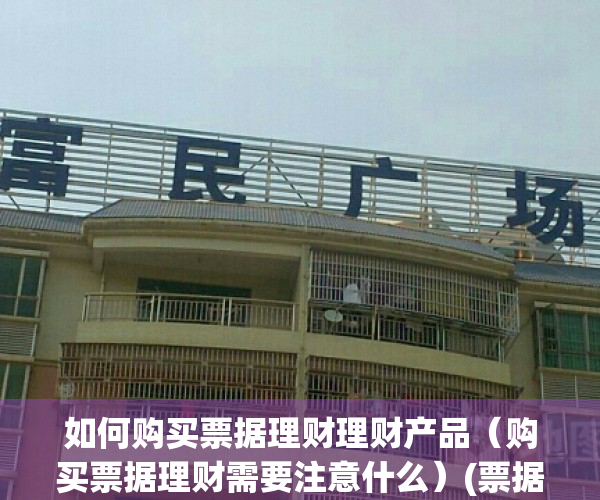 如何购买票据理财理财产品（购买票据理财需要注意什么）(票据理财安全吗)