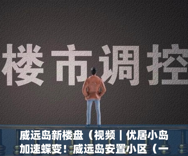 威远岛新楼盘（视频｜优居小岛加速蝶变！威远岛安置小区（一期）开建）(威远岛什么时候开发)