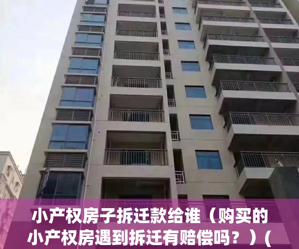 小产权房子拆迁款给谁（购买的小产权房遇到拆迁有赔偿吗？）(小产权房拆迁购房者有补偿吗)