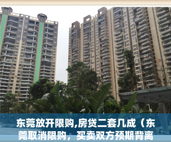 东莞放开限购,房贷二套几成（东莞取消限购，买卖双方预期背离）(东莞限购2套是市内还是全国)