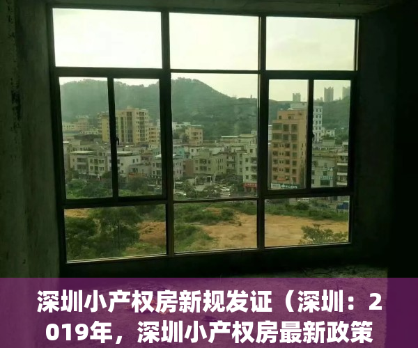 深圳小产权房新规发证（深圳：2019年，深圳小产权房最新政策解读！）(深圳小产权房规范管理政策将出台)