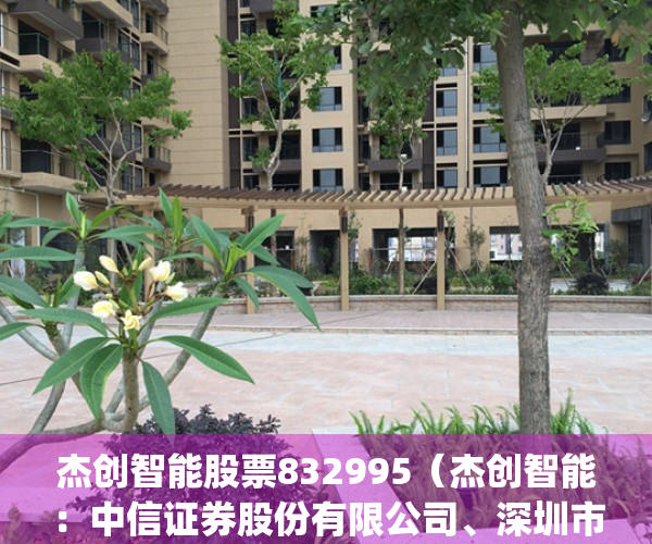 杰创智能股票832995（杰创智能：中信证券股份有限公司、深圳市恒健远志投资合伙企业(有限合伙)等多家机构于3月15日调研我司）