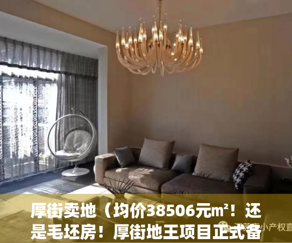 厚街卖地（均价38506元㎡！还是毛坯房！厚街地王项目正式备案了）(厚街地块出让)