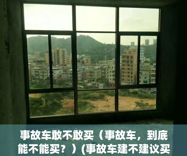 事故车敢不敢买（事故车，到底能不能买？）(事故车建不建议买)