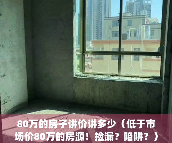 80万的房子讲价讲多少（低于市场价80万的房源！捡漏？陷阱？）(80万的房子算贵吗)