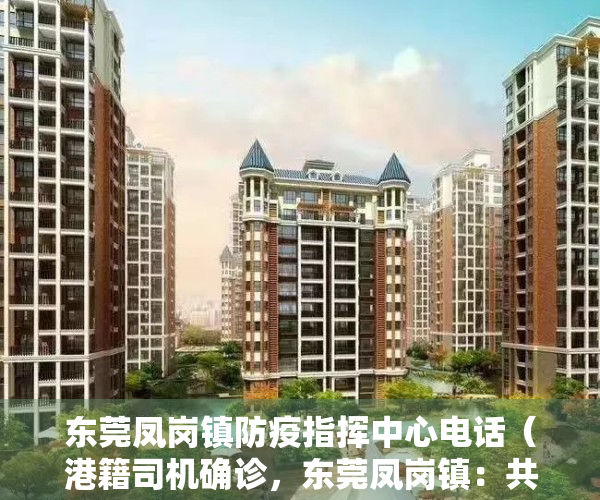 东莞凤岗镇防疫指挥中心电话（港籍司机确诊，东莞凤岗镇：共采集人员样本1169份、环境样本101份，核酸检测结果均为阴性）