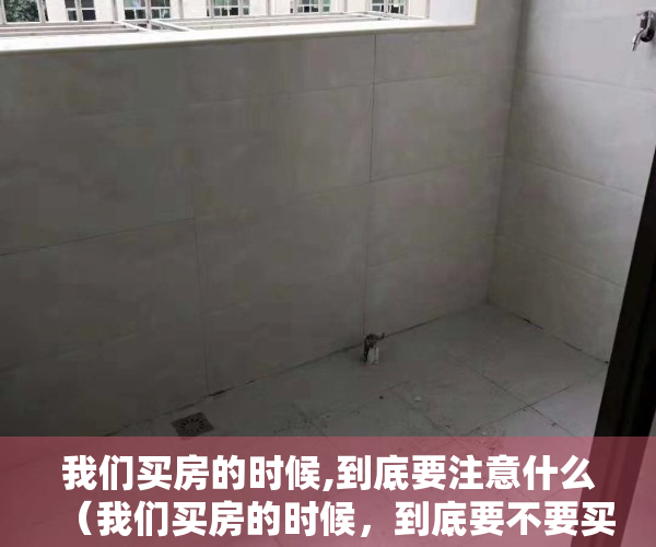 我们买房的时候,到底要注意什么（我们买房的时候，到底要不要买直接把车位也买了？）