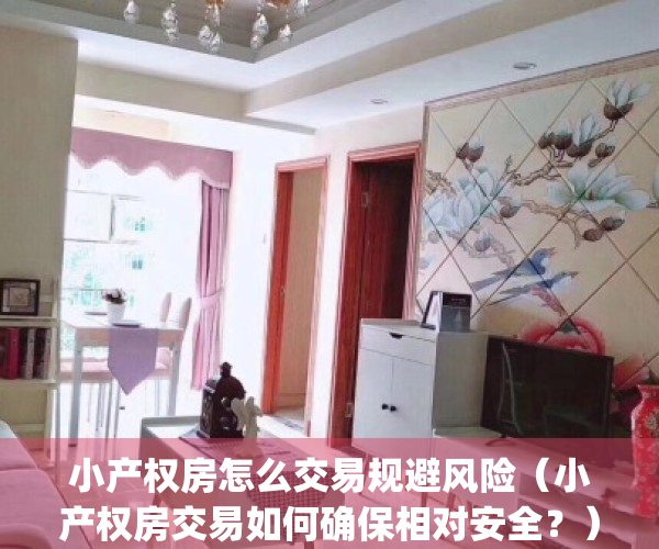 小产权房怎么交易规避风险（小产权房交易如何确保相对安全？）(小产权房屋交易,怎样才能受法律保护)