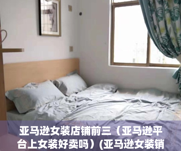 亚马逊女装店铺前三（亚马逊平台上女装好卖吗）(亚马逊女装销售排行榜)