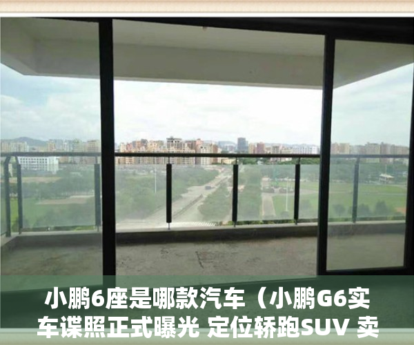 小鹏6座是哪款汽车（小鹏G6实车谍照正式曝光 定位轿跑SUV 卖多少钱合适？）