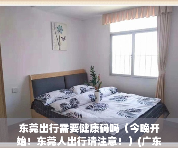 东莞出行需要健康码吗（今晚开始！东莞人出行请注意！）(广东东莞出行需要核酸检测吗)