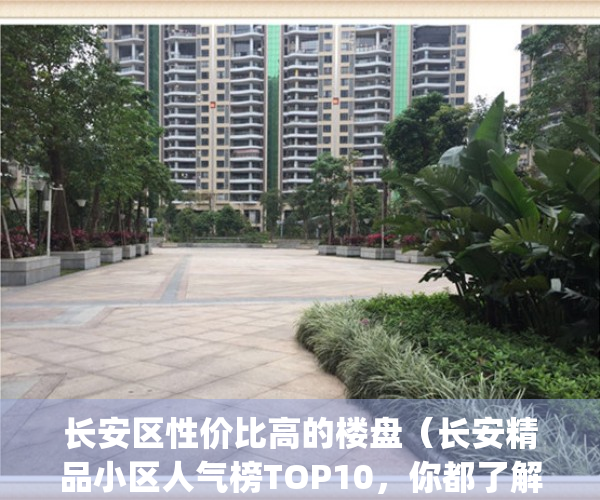 长安区性价比高的楼盘（长安精品小区人气榜TOP10，你都了解过吗？）(长安区高档小区排名)