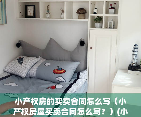 小产权房的买卖合同怎么写（小产权房屋买卖合同怎么写？）(小产权买卖合同怎么写有法律效力)