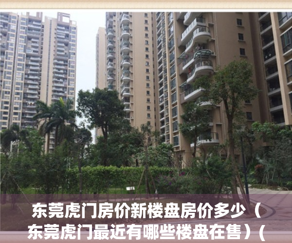东莞虎门房价新楼盘房价多少（东莞虎门最近有哪些楼盘在售）(东莞虎门房价2021最新价格)