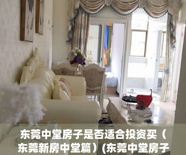 东莞中堂房子是否适合投资买（东莞新房中堂篇）(东莞中堂房子升值快吗)
