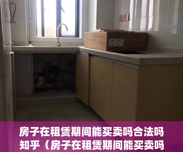 房子在租赁期间能买卖吗合法吗知乎（房子在租赁期间能买卖吗？）(租赁期间的房子可以卖么)