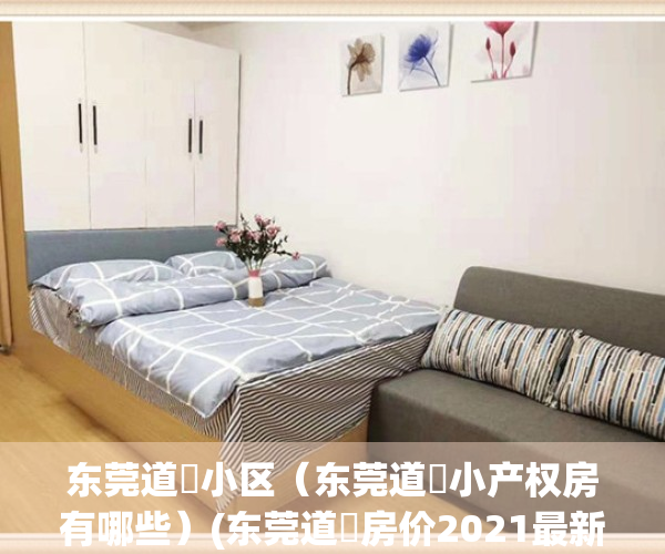 东莞道滘小区（东莞道滘小产权房有哪些）(东莞道滘房价2021最新价格走势)