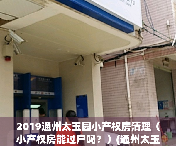 2019通州太玉园小产权房清理（小产权房能过户吗？）(通州太玉园 腾退)