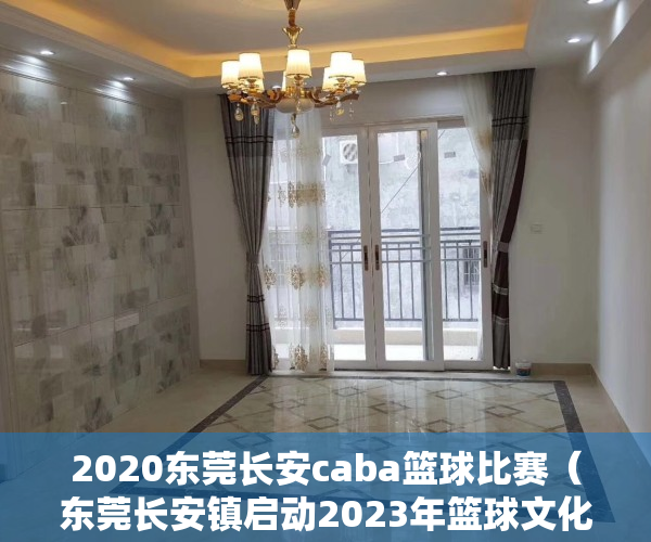 2020东莞长安caba篮球比赛（东莞长安镇启动2023年篮球文化微街区活动暨中小学校体育校际联赛）
