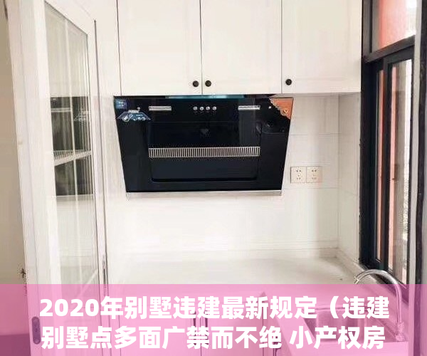 2020年别墅违建最新规定（违建别墅点多面广禁而不绝 小产权房存量大管控不严）