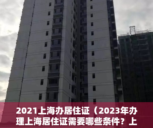 2021上海办居住证（2023年办理上海居住证需要哪些条件？上海居住证如何办理？）