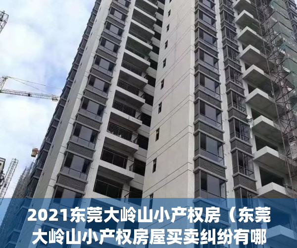 2021东莞大岭山小产权房（东莞大岭山小产权房屋买卖纠纷有哪些？）(东莞市大岭山有哪些小产权房值得购买?)
