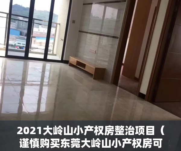 2021大岭山小产权房整治项目（谨慎购买东莞大岭山小产权房可以减少风险？务必了解）