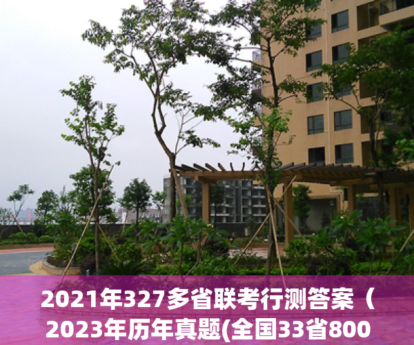 2021年327多省联考行测答案（2023年历年真题(全国33省800市3000县)14万份；公务员国考省考事业单位体制单位运营商信用社文职（备考指导、高分必备）合集）