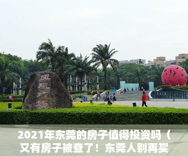 2021年东莞的房子值得投资吗（又有房子被查了！东莞人别再买这样的房了，否则“钱房两空”！）