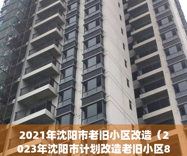 2021年沈阳市老旧小区改造（2023年沈阳市计划改造老旧小区800个）(沈阳今年改造63个老旧小区)