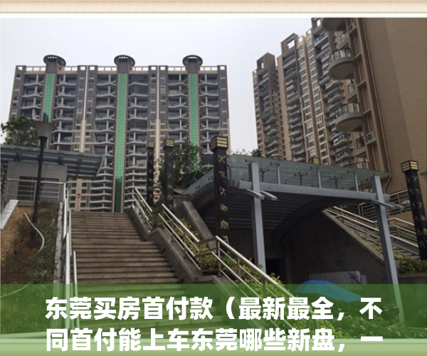 东莞买房首付款（最新最全，不同首付能上车东莞哪些新盘，一文看全）(东莞房子首付)