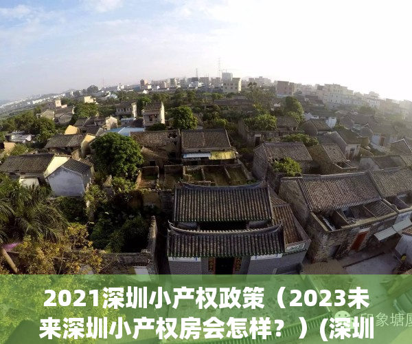 2021深圳小产权政策（2023未来深圳小产权房会怎样？）(深圳小产权房未来的趋势)