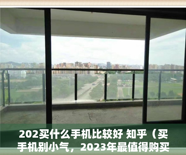 202买什么手机比较好 知乎（买手机别小气，2023年最值得购买的3款手机，用到2027年没问题）