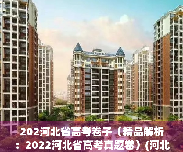 202河北省高考卷子（精品解析：2022河北省高考真题卷）(河北省高考试题2020)