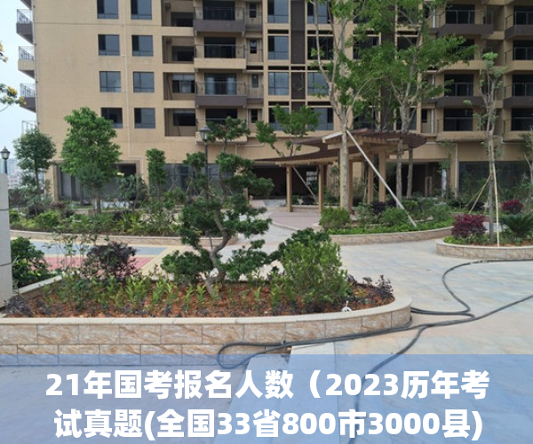 21年国考报名人数（2023历年考试真题(全国33省800市3000县)10万份；公务员国考省考事业单位银行招聘体制单位事业单位遴选文职（备考指导、高分必备）精编）
