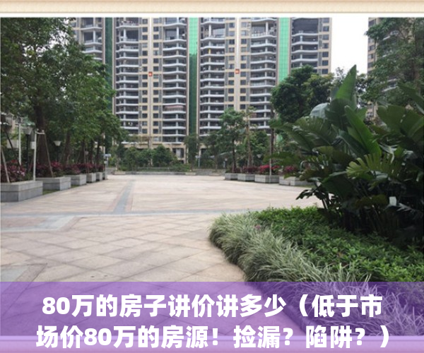80万的房子讲价讲多少（低于市场价80万的房源！捡漏？陷阱？）(总价80万房子)